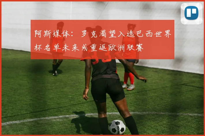阿斯媒体：罗克渴望入选巴西世界杯名单未来或重返欧洲联赛