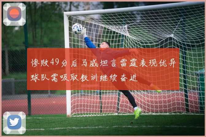 惨败49分后马威坦言雷霆表现优异球队需吸取教训继续奋进