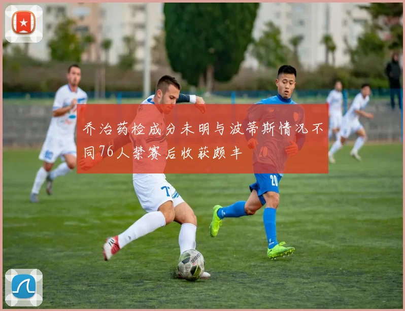 乔治药检成分未明与波蒂斯情况不同76人禁赛后收获颇丰