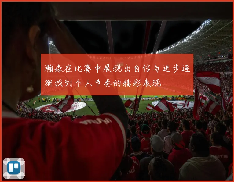 瀚森在比赛中展现出自信与进步逐渐找到个人节奏的精彩表现