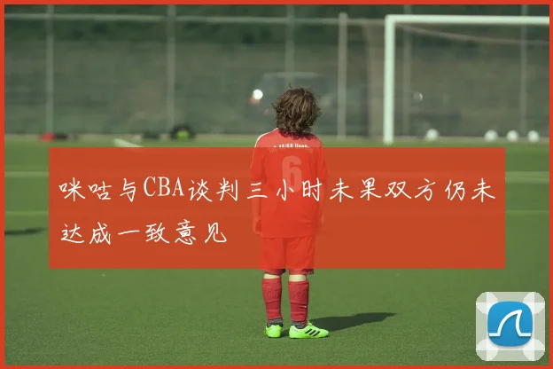 咪咕与CBA谈判三小时未果双方仍未达成一致意见