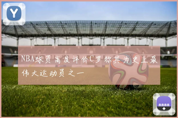 NBA球员高度评价C罗称其为史上最伟大运动员之一