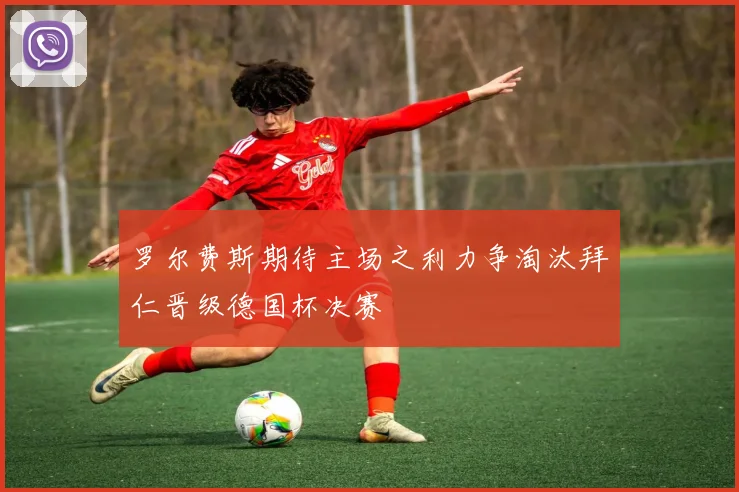 罗尔费斯期待主场之利力争淘汰拜仁晋级德国杯决赛