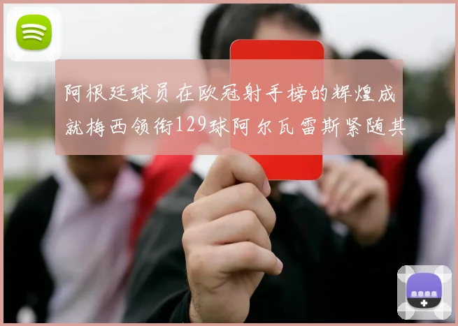 阿根廷球员在欧冠射手榜的辉煌成就梅西领衔129球阿尔瓦雷斯紧随其后