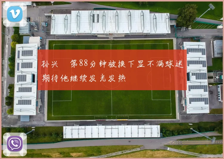 孙兴慜第88分钟被换下显不满球迷期待他继续发光发热