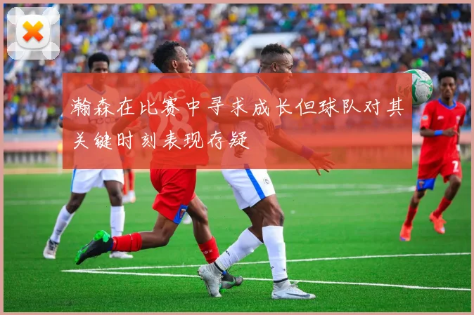 瀚森在比赛中寻求成长但球队对其关键时刻表现存疑