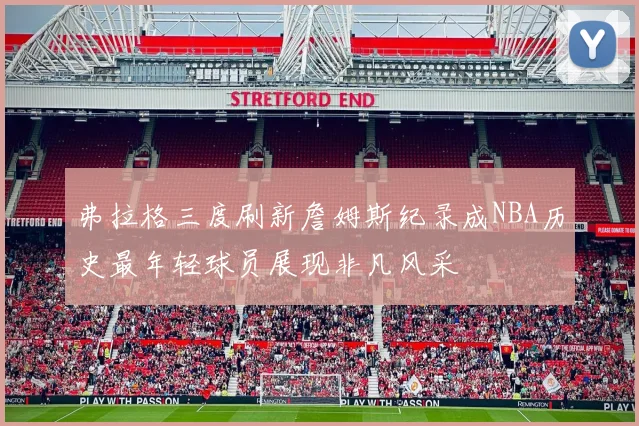 弗拉格三度刷新詹姆斯纪录成NBA历史最年轻球员展现非凡风采