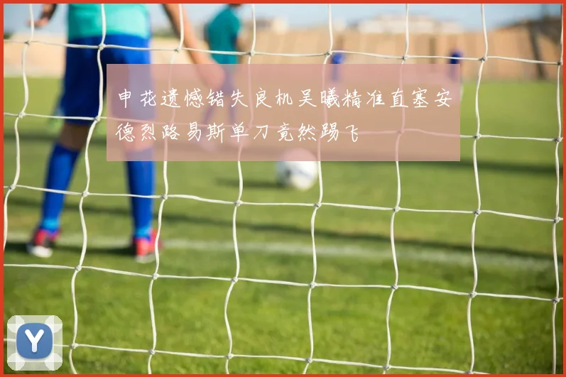申花遗憾错失良机吴曦精准直塞安德烈路易斯单刀竟然踢飞