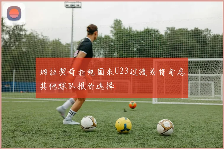 姆拉契奇拒绝国米U23过渡或将考虑其他球队报价选择