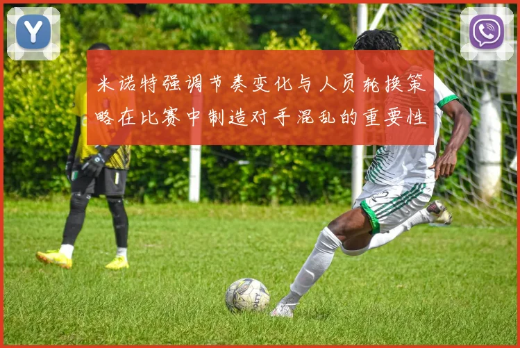米诺特强调节奏变化与人员轮换策略在比赛中制造对手混乱的重要性
