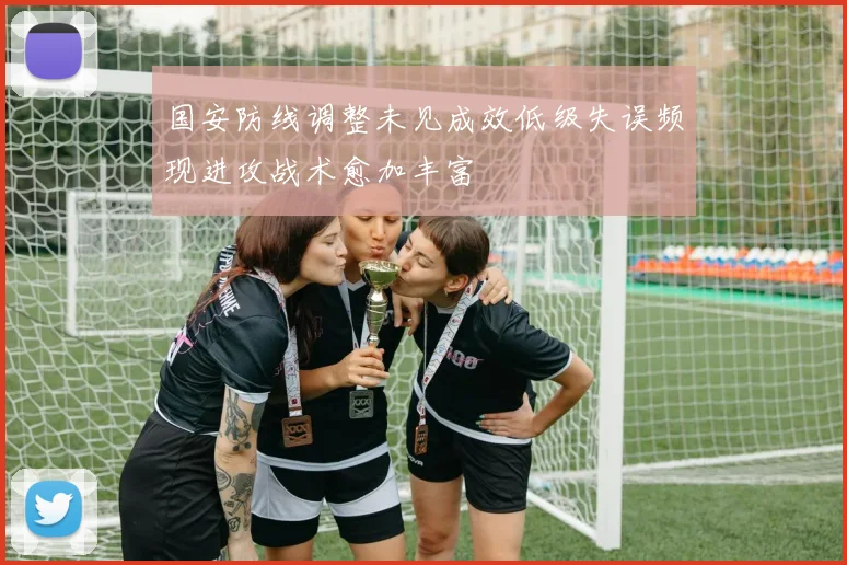 国安防线调整未见成效低级失误频现进攻战术愈加丰富