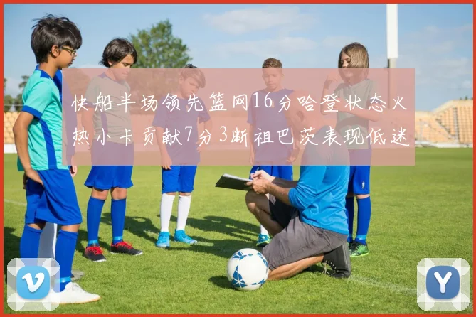 快船半场领先篮网16分哈登状态火热小卡贡献7分3断祖巴茨表现低迷
