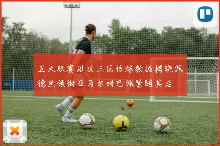 五大联赛进攻三区传球数据揭晓佩德里领衔亚马尔姆巴佩紧随其后