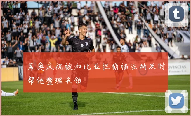 莱奥庆祝被加比亚拦截福法纳及时帮他整理衣领