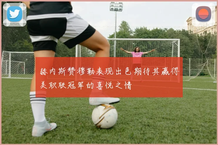 赫内斯赞穆勒表现出色期待其赢得美职联冠军的喜悦之情