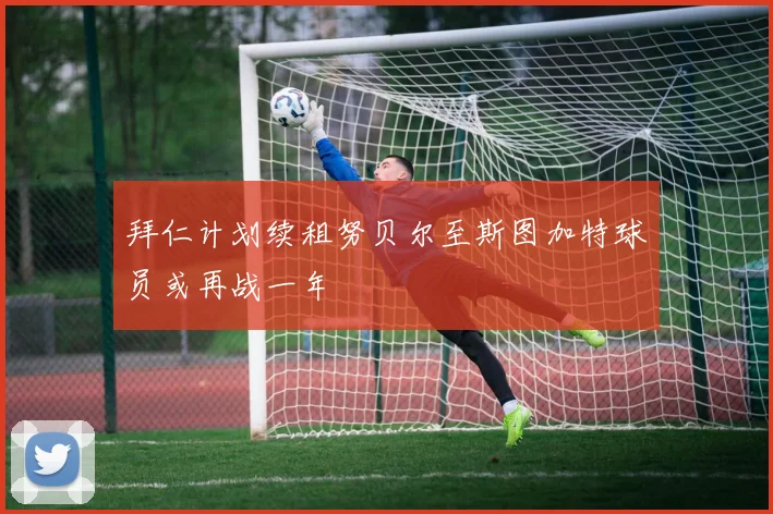 拜仁计划续租努贝尔至斯图加特球员或再战一年