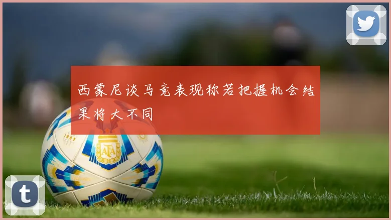 西蒙尼谈马竞表现称若把握机会结果将大不同