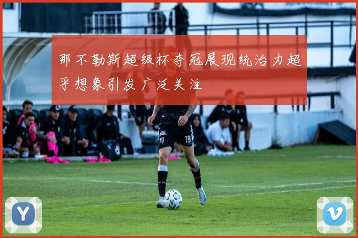 那不勒斯超级杯夺冠展现统治力超乎想象引发广泛关注