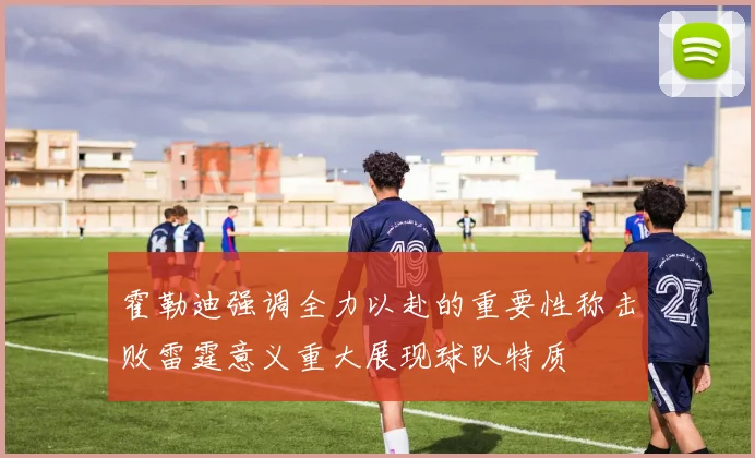 霍勒迪强调全力以赴的重要性称击败雷霆意义重大展现球队特质