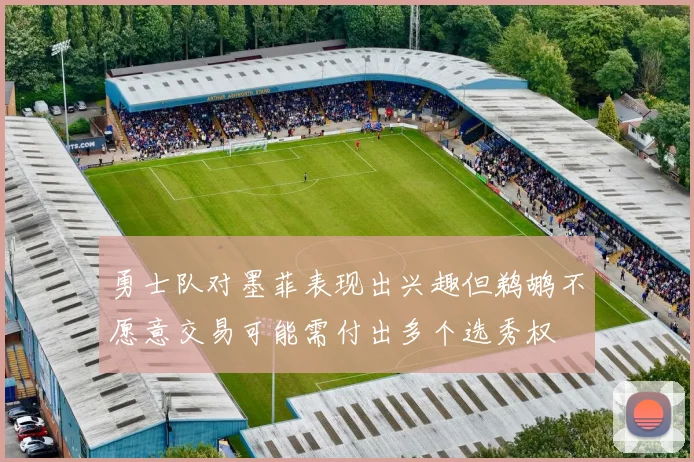 勇士队对墨菲表现出兴趣但鹈鹕不愿意交易可能需付出多个选秀权