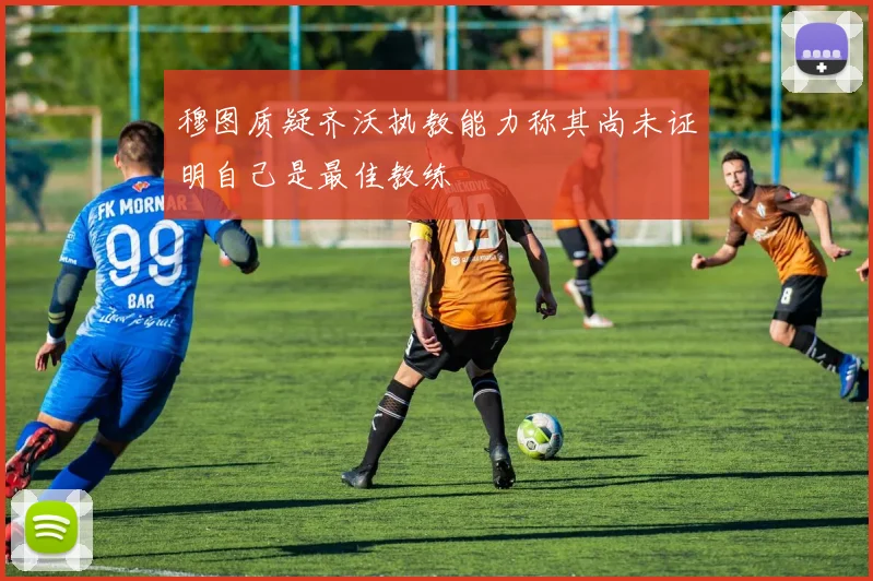 穆图质疑齐沃执教能力称其尚未证明自己是最佳教练