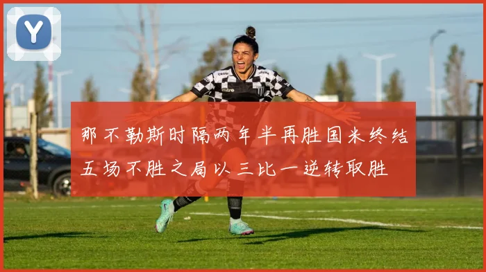 那不勒斯时隔两年半再胜国米终结五场不胜之局以三比一逆转取胜