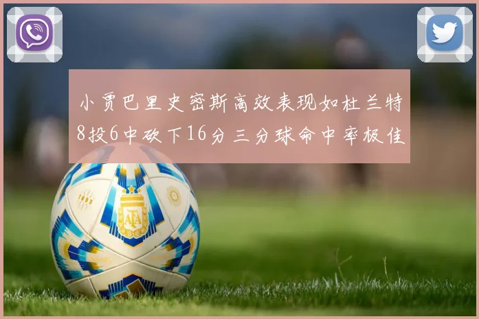 小贾巴里史密斯高效表现如杜兰特8投6中砍下16分三分球命中率极佳