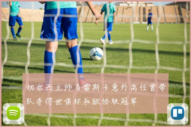 切尔西主帅马雷斯卡意外离任曾带队夺得世俱杯和欧协联冠军