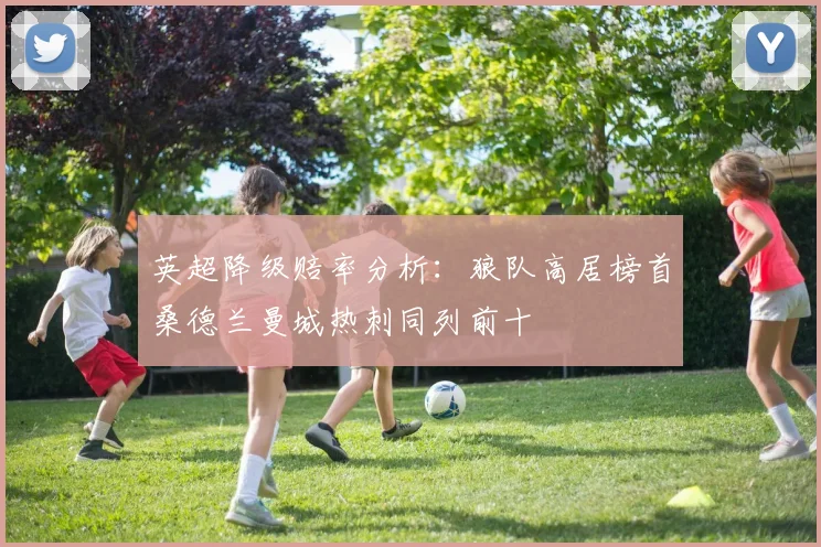 英超降级赔率分析：狼队高居榜首桑德兰曼城热刺同列前十