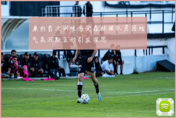 康利首次训练感受森林狼队员团结气氛沉默五秒引发深思