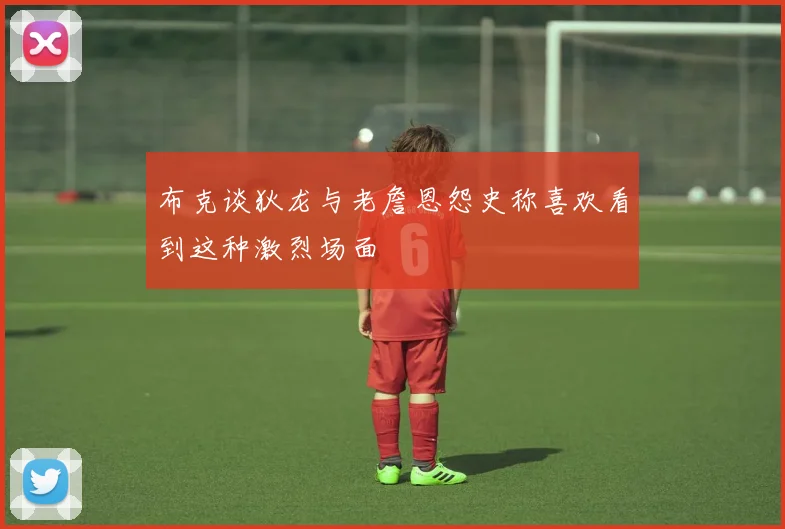 布克谈狄龙与老詹恩怨史称喜欢看到这种激烈场面