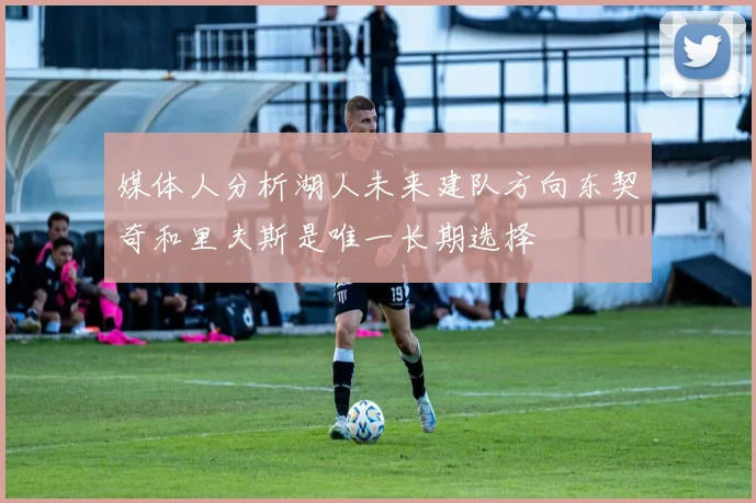 媒体人分析湖人未来建队方向东契奇和里夫斯是唯一长期选择