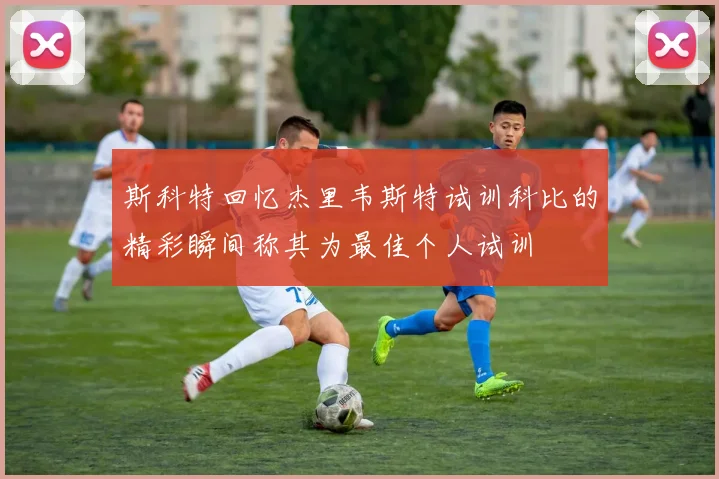 斯科特回忆杰里韦斯特试训科比的精彩瞬间称其为最佳个人试训