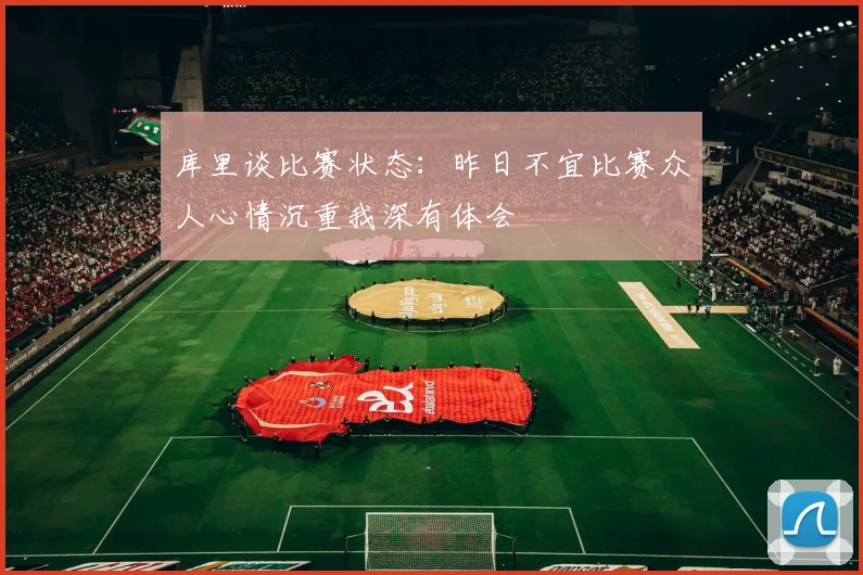 库里谈比赛状态：昨日不宜比赛众人心情沉重我深有体会
