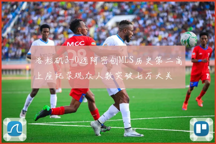 洛杉矶3-0迈阿密创MLS历史第二高上座纪录观众人数突破七万大关