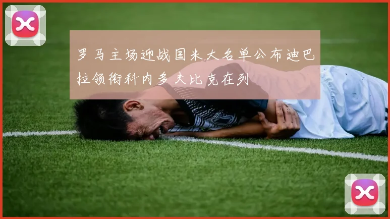 罗马主场迎战国米大名单公布迪巴拉领衔科内多夫比克在列