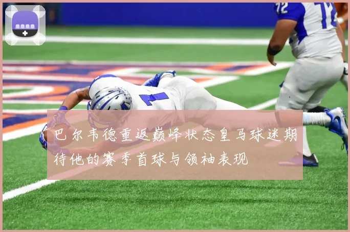 巴尔韦德重返巅峰状态皇马球迷期待他的赛季首球与领袖表现