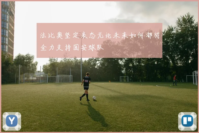法比奥坚定表态无论未来如何都将全力支持国安球队