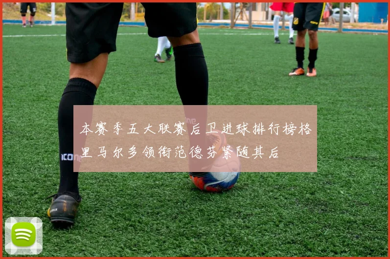 本赛季五大联赛后卫进球排行榜格里马尔多领衔范德芬紧随其后