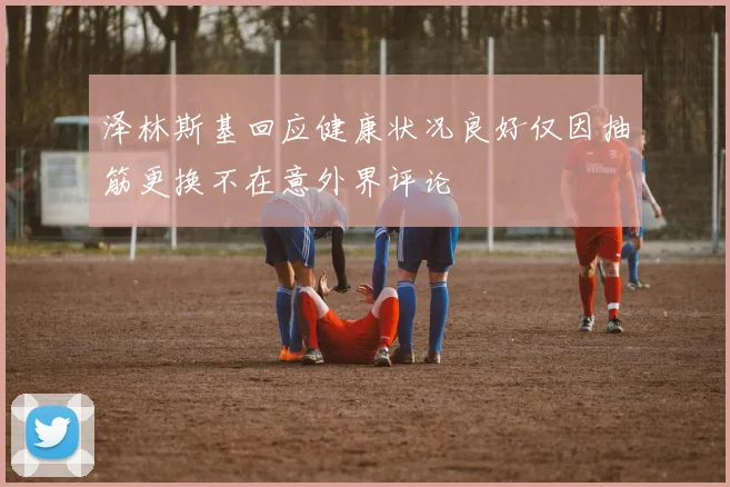 泽林斯基回应健康状况良好仅因抽筋更换不在意外界评论