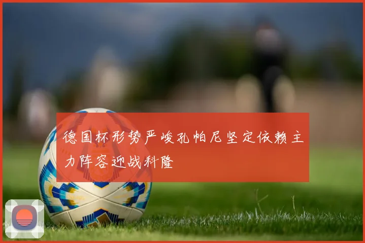 德国杯形势严峻孔帕尼坚定依赖主力阵容迎战科隆
