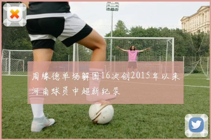 周缘德单场解围16次创2015年以来河南球员中超新纪录