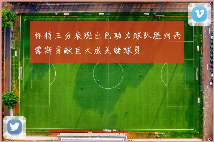 怀特三分表现出色助力球队胜利西蒙斯贡献巨大成关键球员