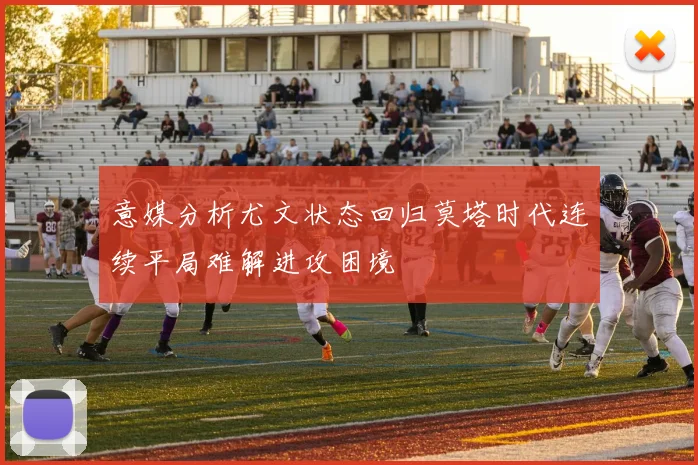 意媒分析尤文状态回归莫塔时代连续平局难解进攻困境