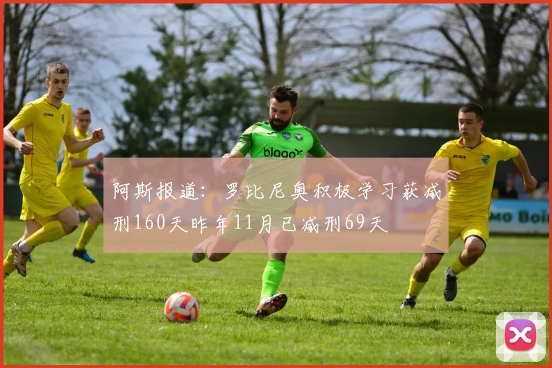 阿斯报道：罗比尼奥积极学习获减刑160天昨年11月已减刑69天