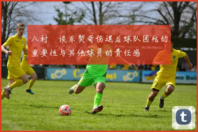 八村塁谈东契奇伤退后球队团结的重要性与其他球员的责任感