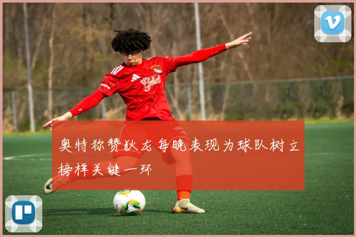 奥特称赞狄龙每晚表现为球队树立榜样关键一环