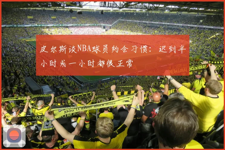 皮尔斯谈NBA球员约会习惯：迟到半小时或一小时都很正常