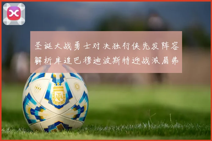 圣诞大战勇士对决独行侠先发阵容解析库追巴穆迪波斯特迎战浓眉弗拉格