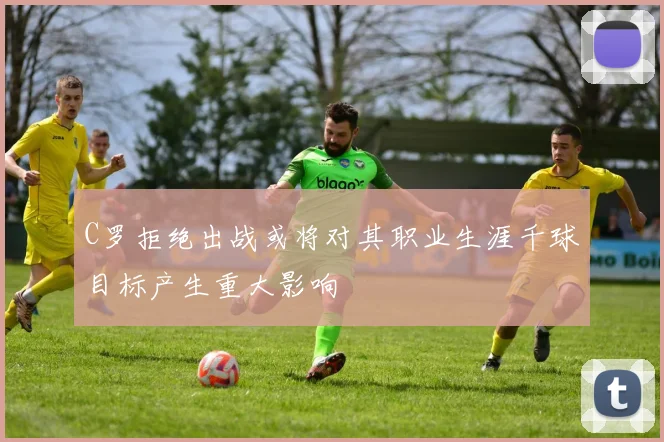 C罗拒绝出战或将对其职业生涯千球目标产生重大影响